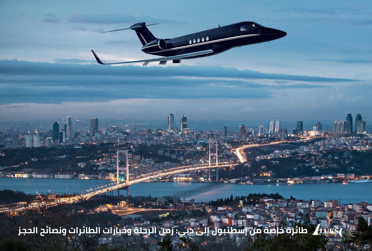 طائرة خاصة من إسطنبول إلى دبي: زمن الرحلة وخيارات الطائرات ونصائح الحجز